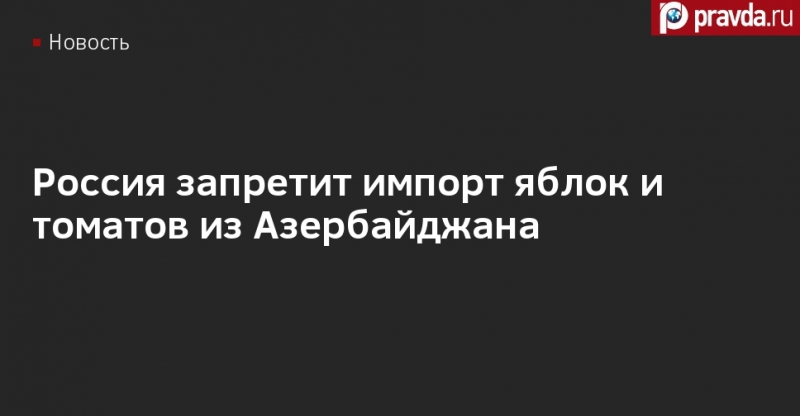 Россия вводит запрет на импорт яблок и томатов из Азербайджана